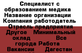 Специалист с образованием медика › Название организации ­ Компания-работодатель › Отрасль предприятия ­ Другое › Минимальный оклад ­ 19 000 - Все города Работа » Вакансии   . Дагестан респ.,Махачкала г.